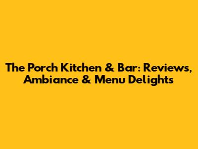 The Porch Kitchen & Bar: Reviews, Ambiance & Menu Delights
