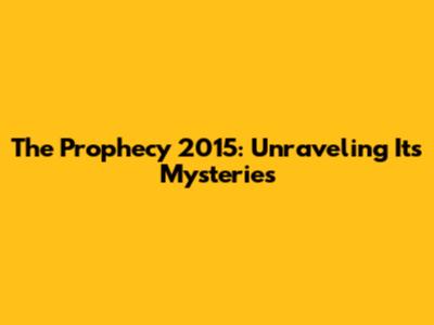 The Prophecy 2015: Unraveling Its Mysteries