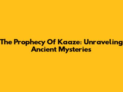 The Prophecy Of Kaaze: Unraveling Ancient Mysteries
