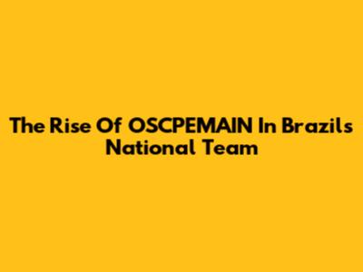 The Rise Of OSCPEMAIN In Brazil's National Team