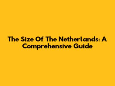 The Size Of The Netherlands: A Comprehensive Guide