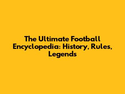 The Ultimate Football Encyclopedia: History, Rules, Legends