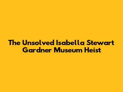 The Unsolved Isabella Stewart Gardner Museum Heist