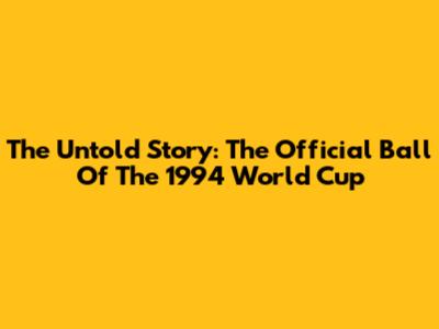 The Untold Story: The Official Ball Of The 1994 World Cup