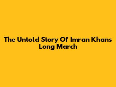 The Untold Story Of Imran Khan's Long March