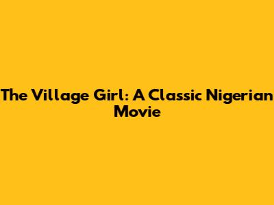 The Village Girl: A Classic Nigerian Movie
