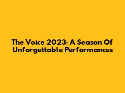 The Voice 2023: A Season Of Unforgettable Performances