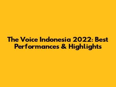The Voice Indonesia 2022: Best Performances & Highlights