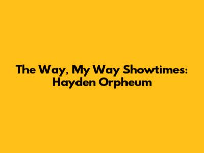 The Way, My Way Showtimes: Hayden Orpheum