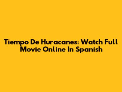 Tiempo De Huracanes: Watch Full Movie Online In Spanish