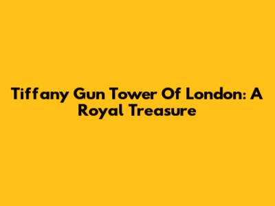 Tiffany Gun Tower Of London: A Royal Treasure