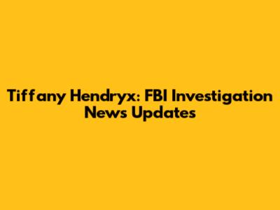 Tiffany Hendryx: FBI Investigation News Updates