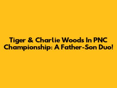 Tiger & Charlie Woods In PNC Championship: A Father-Son Duo!