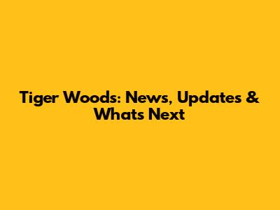 Tiger Woods: News, Updates & What's Next