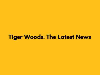 Tiger Woods: The Latest News