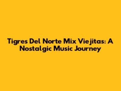 Tigres Del Norte Mix Viejitas: A Nostalgic Music Journey