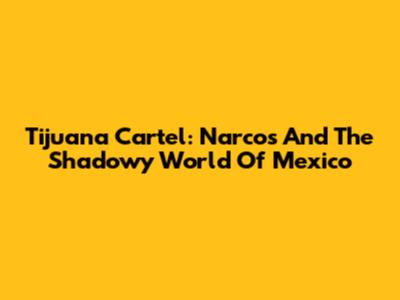 Tijuana Cartel: Narcos And The Shadowy World Of Mexico