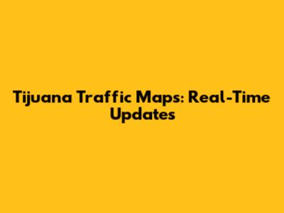 Tijuana Traffic Maps: Real-Time Updates