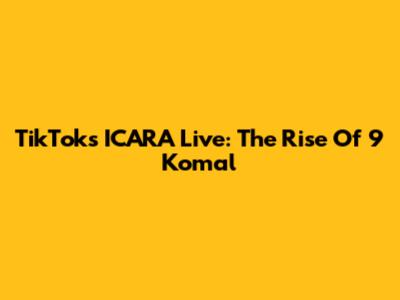 TikTok's ICARA Live: The Rise Of 9 Komal