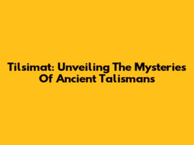 Tilsimat: Unveiling The Mysteries Of Ancient Talismans