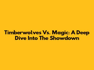 Timberwolves Vs. Magic: A Deep Dive Into The Showdown