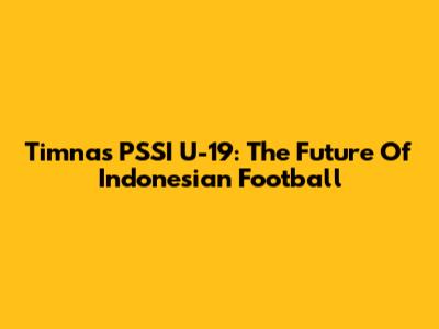 Timnas PSSI U-19: The Future Of Indonesian Football