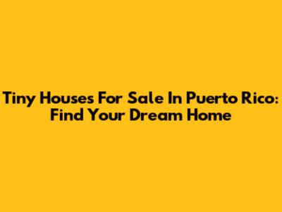 Tiny Houses For Sale In Puerto Rico: Find Your Dream Home