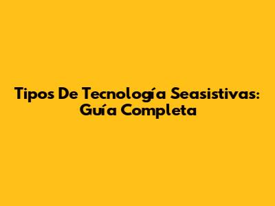 Tipos De Tecnología Seasistivas: Guía Completa