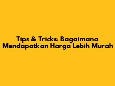 Tips & Tricks: Bagaimana Mendapatkan Harga Lebih Murah