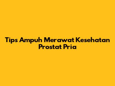Tips Ampuh Merawat Kesehatan Prostat Pria