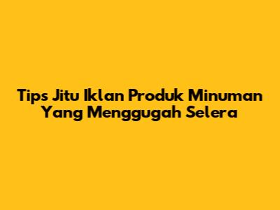 Tips Jitu Iklan Produk Minuman Yang Menggugah Selera