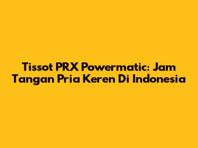 Tissot PRX Powermatic: Jam Tangan Pria Keren Di Indonesia