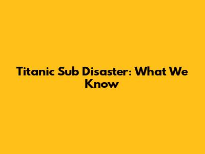 Titanic Sub Disaster: What We Know