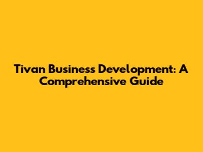 Tivan Business Development: A Comprehensive Guide
