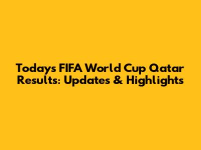 Today's FIFA World Cup Qatar Results: Updates & Highlights