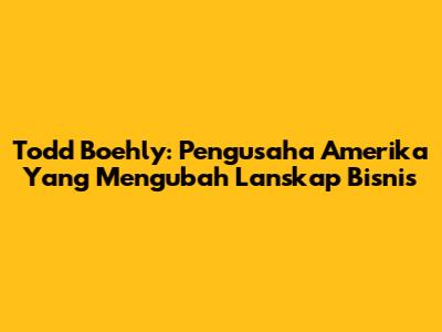 Todd Boehly: Pengusaha Amerika Yang Mengubah Lanskap Bisnis