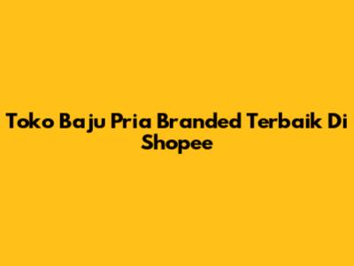 Toko Baju Pria Branded Terbaik Di Shopee