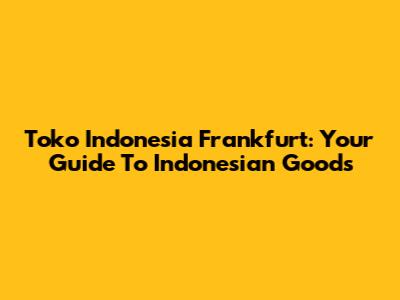 Toko Indonesia Frankfurt: Your Guide To Indonesian Goods