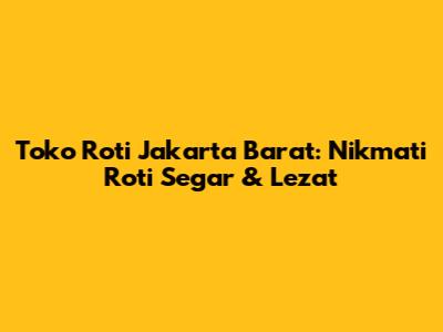 Toko Roti Jakarta Barat: Nikmati Roti Segar & Lezat