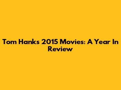 Tom Hanks' 2015 Movies: A Year In Review
