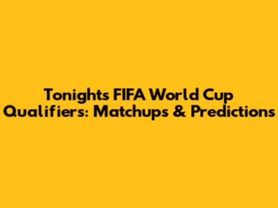 Tonight's FIFA World Cup Qualifiers: Matchups & Predictions