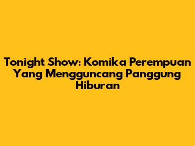 Tonight Show: Komika Perempuan Yang Mengguncang Panggung Hiburan