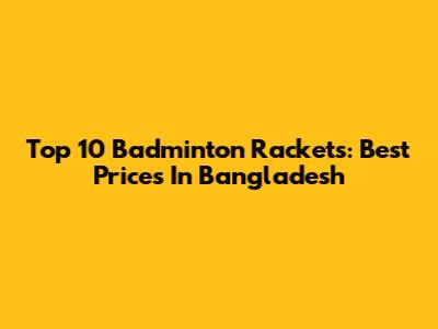 Top 10 Badminton Rackets: Best Prices In Bangladesh