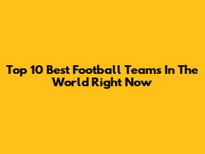 Top 10 Best Football Teams In The World Right Now
