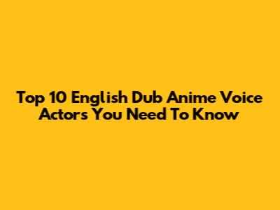 Top 10 English Dub Anime Voice Actors You Need To Know