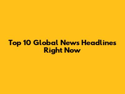 Top 10 Global News Headlines Right Now
