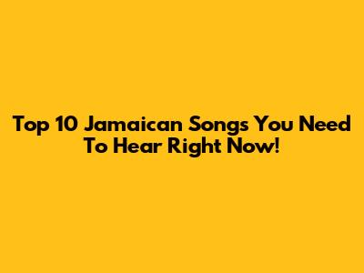 Top 10 Jamaican Songs You Need To Hear Right Now!
