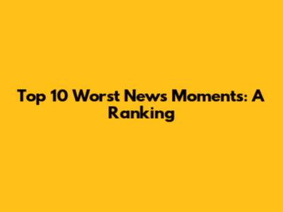 Top 10 Worst News Moments: A Ranking
