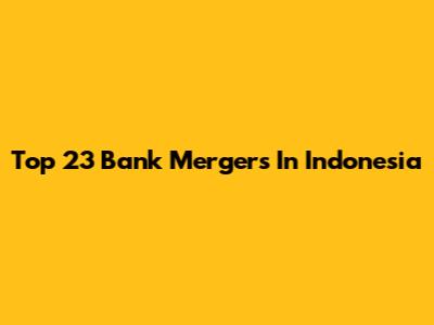 Top 23 Bank Mergers In Indonesia