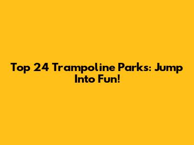 Top 24 Trampoline Parks: Jump Into Fun!